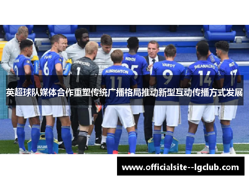 英超球队媒体合作重塑传统广播格局推动新型互动传播方式发展