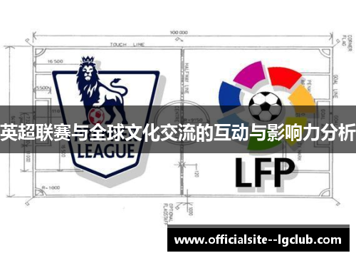 英超联赛与全球文化交流的互动与影响力分析 英超联赛与全球文化交流的互动与影响力分析