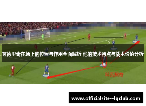 莫德里奇在场上的位置与作用全面解析 他的技术特点与战术价值分析