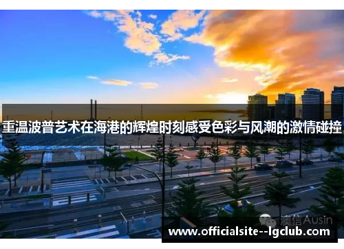 重温波普艺术在海港的辉煌时刻感受色彩与风潮的激情碰撞 重温波普艺术在海港的辉煌时刻感受色彩与风潮的激情碰撞