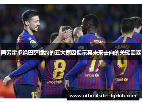 阿劳霍拒绝巴萨续约的五大原因揭示其未来去向的关键因素 阿劳霍拒绝巴萨续约的五大原因揭示其未来去向的关键因素