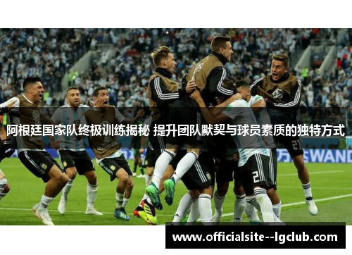 阿根廷国家队终极训练揭秘 提升团队默契与球员素质的独特方式