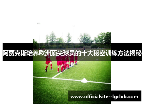 阿贾克斯培养欧洲顶尖球员的十大秘密训练方法揭秘 阿贾克斯培养欧洲顶尖球员的十大秘密训练方法揭秘