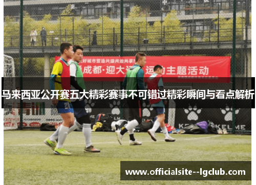 马来西亚公开赛五大精彩赛事不可错过精彩瞬间与看点解析