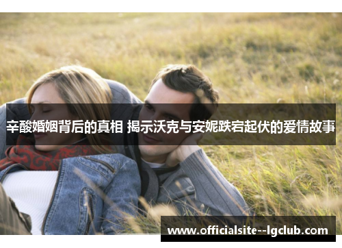 辛酸婚姻背后的真相 揭示沃克与安妮跌宕起伏的爱情故事