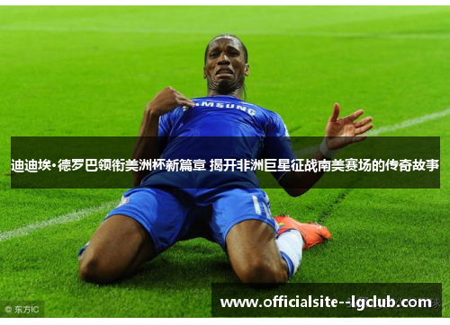迪迪埃·德罗巴领衔美洲杯新篇章 揭开非洲巨星征战南美赛场的传奇故事 迪迪埃·德罗巴领衔美洲杯新篇章 揭开非洲巨星征战南美赛场的传奇故事