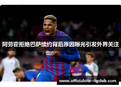 阿劳霍拒绝巴萨续约背后原因曝光引发外界关注