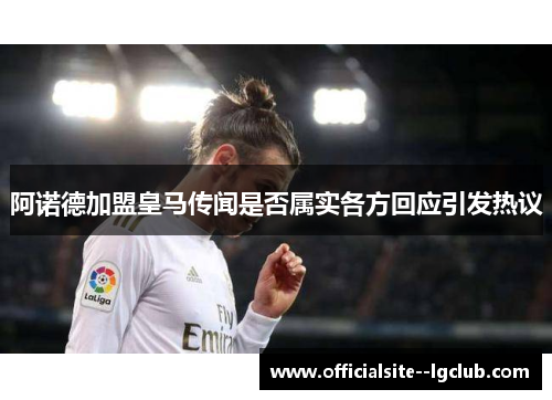阿诺德加盟皇马传闻是否属实各方回应引发热议