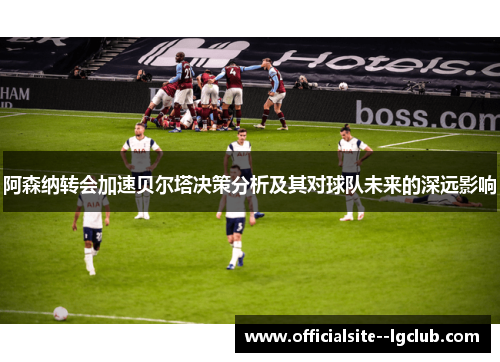 阿森纳转会加速贝尔塔决策分析及其对球队未来的深远影响