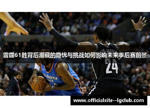 雷霆61胜背后潜藏的隐忧与挑战如何影响未来季后赛前景