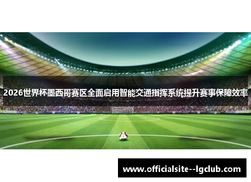 2026世界杯墨西哥赛区全面启用智能交通指挥系统提升赛事保障效率