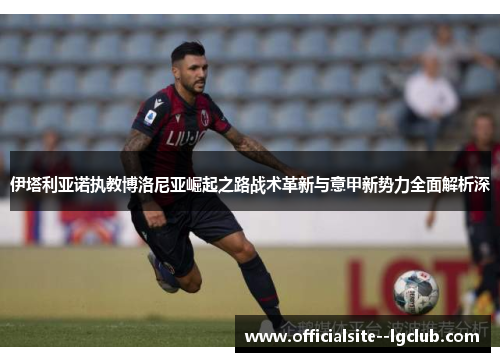 伊塔利亚诺执教博洛尼亚崛起之路战术革新与意甲新势力全面解析深