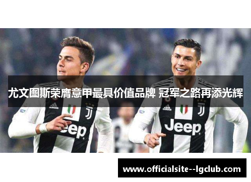尤文图斯荣膺意甲最具价值品牌 冠军之路再添光辉