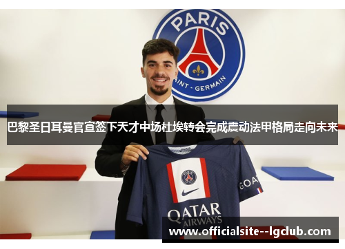 巴黎圣日耳曼官宣签下天才中场杜埃转会完成震动法甲格局走向未来 巴黎圣日耳曼官宣签下天才中场杜埃转会完成震动法甲格局走向未来