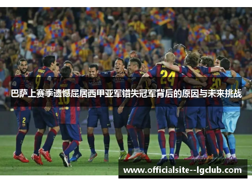 巴萨上赛季遗憾屈居西甲亚军错失冠军背后的原因与未来挑战