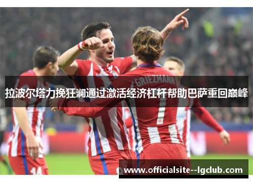 拉波尔塔力挽狂澜通过激活经济杠杆帮助巴萨重回巅峰