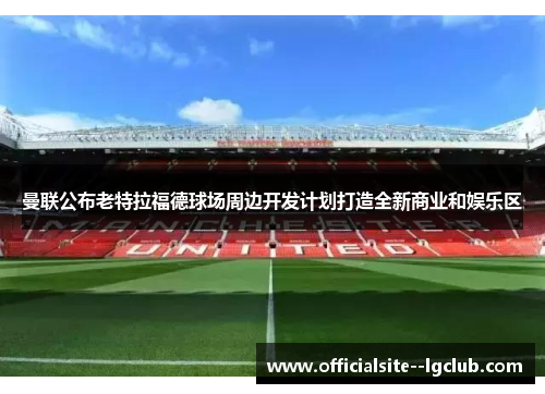 曼联公布老特拉福德球场周边开发计划打造全新商业和娱乐区