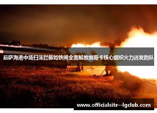 茹萨海港中场扫荡拦截如铁闸全面解放奥斯卡核心组织火力迸发助队 茹萨海港中场扫荡拦截如铁闸全面解放奥斯卡核心组织火力迸发助队
