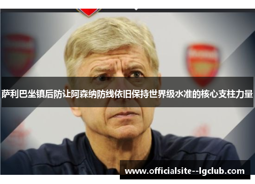 萨利巴坐镇后防让阿森纳防线依旧保持世界级水准的核心支柱力量