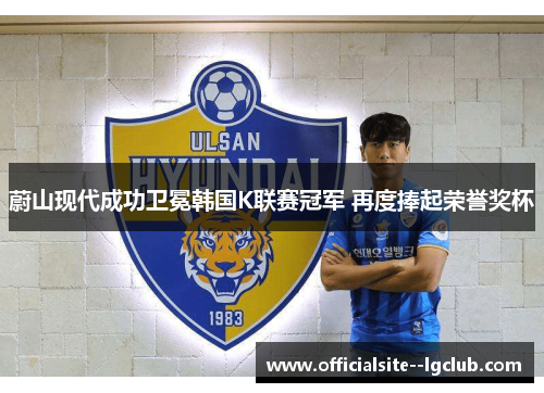蔚山现代成功卫冕韩国K联赛冠军 再度捧起荣誉奖杯