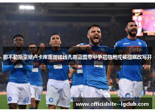 那不勒斯豪赌卢卡库重塑锋线孔蒂蓝图意甲争冠格局或被彻底改写开 那不勒斯豪赌卢卡库重塑锋线孔蒂蓝图意甲争冠格局或被彻底改写开