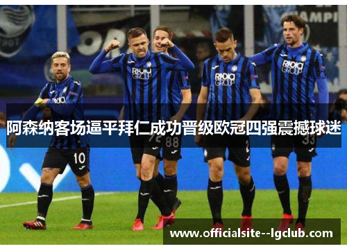 阿森纳客场逼平拜仁成功晋级欧冠四强震撼球迷 阿森纳客场逼平拜仁成功晋级欧冠四强震撼球迷