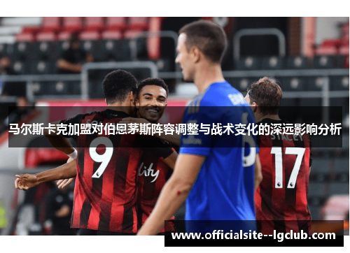 马尔斯卡克加盟对伯恩茅斯阵容调整与战术变化的深远影响分析