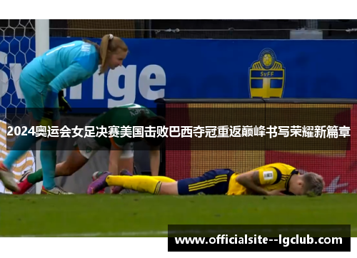 2024奥运会女足决赛美国击败巴西夺冠重返巅峰书写荣耀新篇章