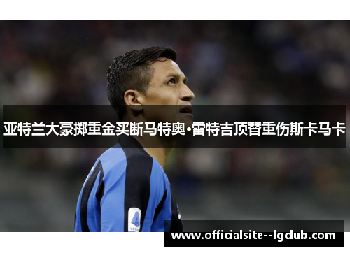亚特兰大豪掷重金买断马特奥·雷特吉顶替重伤斯卡马卡