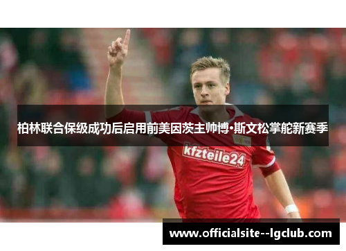 柏林联合保级成功后启用前美因茨主帅博·斯文松掌舵新赛季