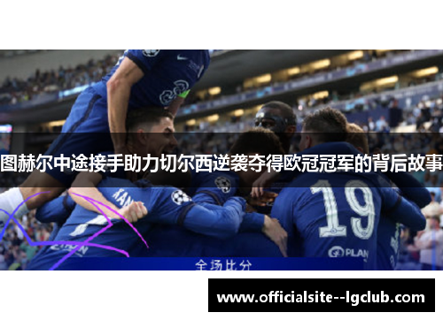 图赫尔中途接手助力切尔西逆袭夺得欧冠冠军的背后故事