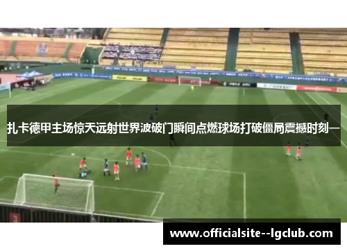 扎卡德甲主场惊天远射世界波破门瞬间点燃球场打破僵局震撼时刻一