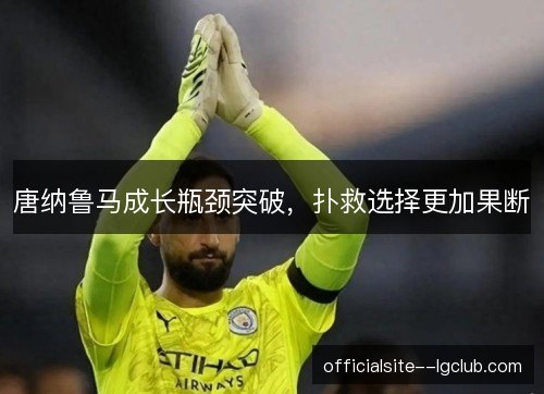 唐纳鲁马成长瓶颈突破，扑救选择更加果断